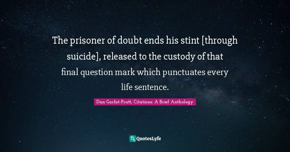 The prisoner of doubt ends his stint [through suicide], released to the custody of that final question mark which punctuates every life sentence.