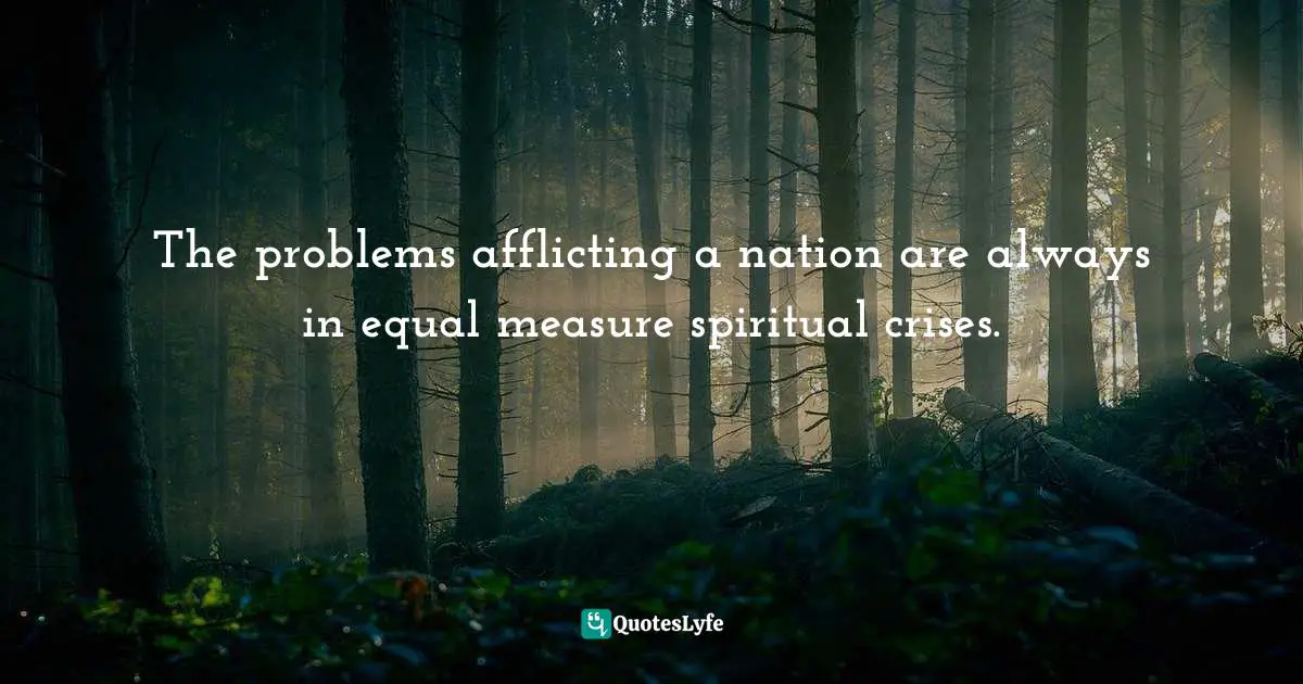 The problems afflicting a nation are always in equal measure spiritual crises.