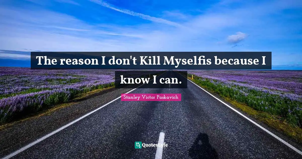 Mental Disorders Quotes: "The reason I don't Kill Myselfis because I know I can."