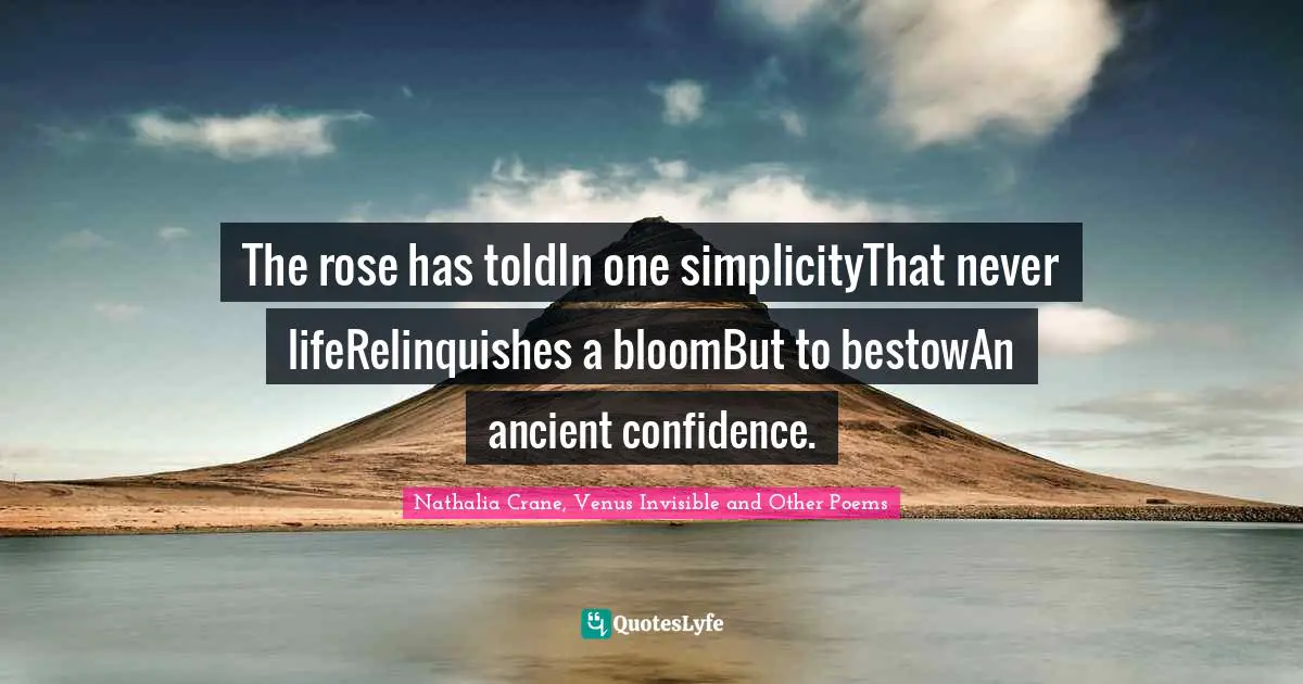Nathalia Crane Quotes: "The rose has toldIn one simplicityThat never lifeRelinquishes a bloomBut to bestowAn ancient confidence."