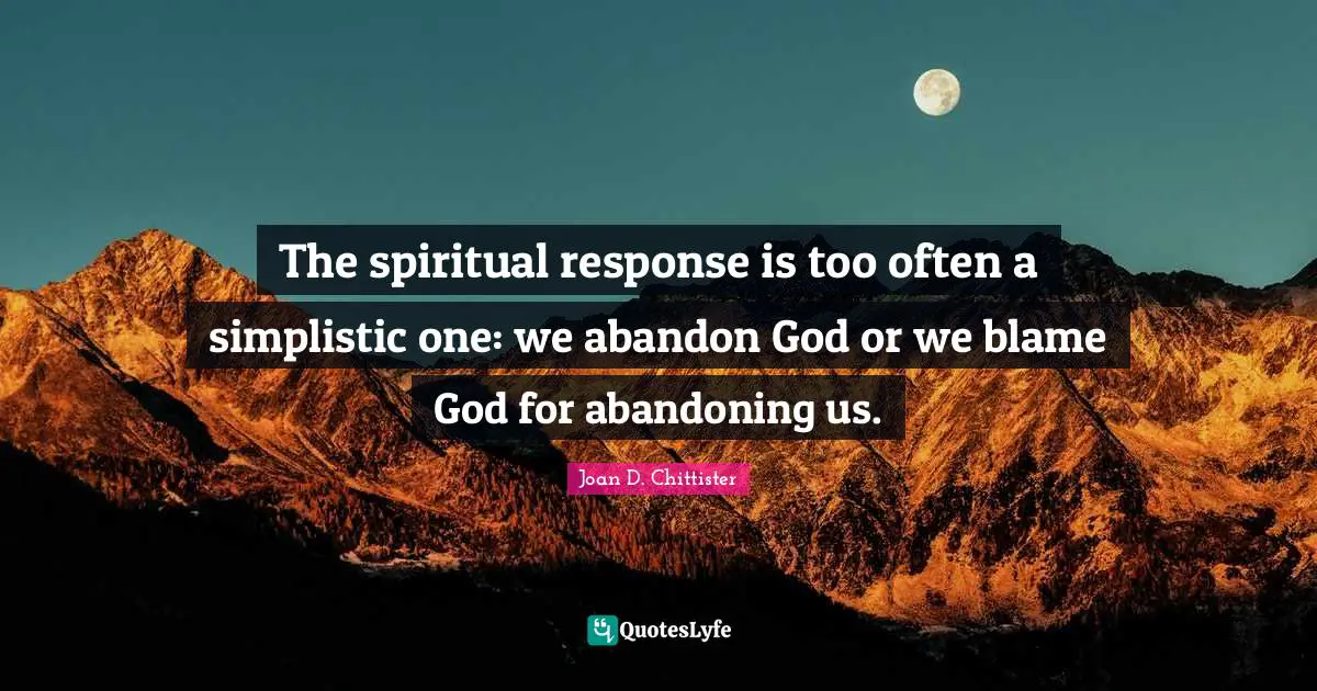 The spiritual response is too often a simplistic one: we abandon God or we blame God for abandoning us.