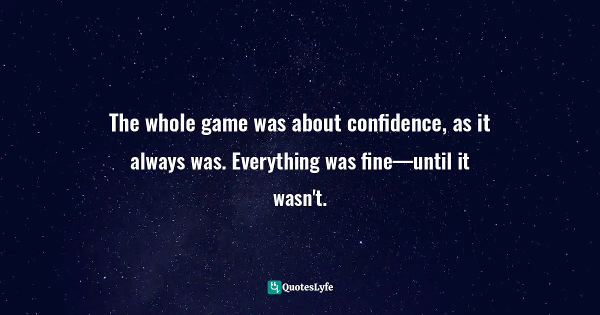 The whole game was about confidence, as it always was. Everything was fine—until it wasn't.