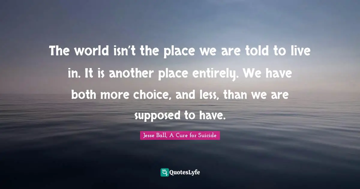 The world isn’t the place we are told to live in. It is another place entirely. We have both more choice, and less, than we are supposed to have.