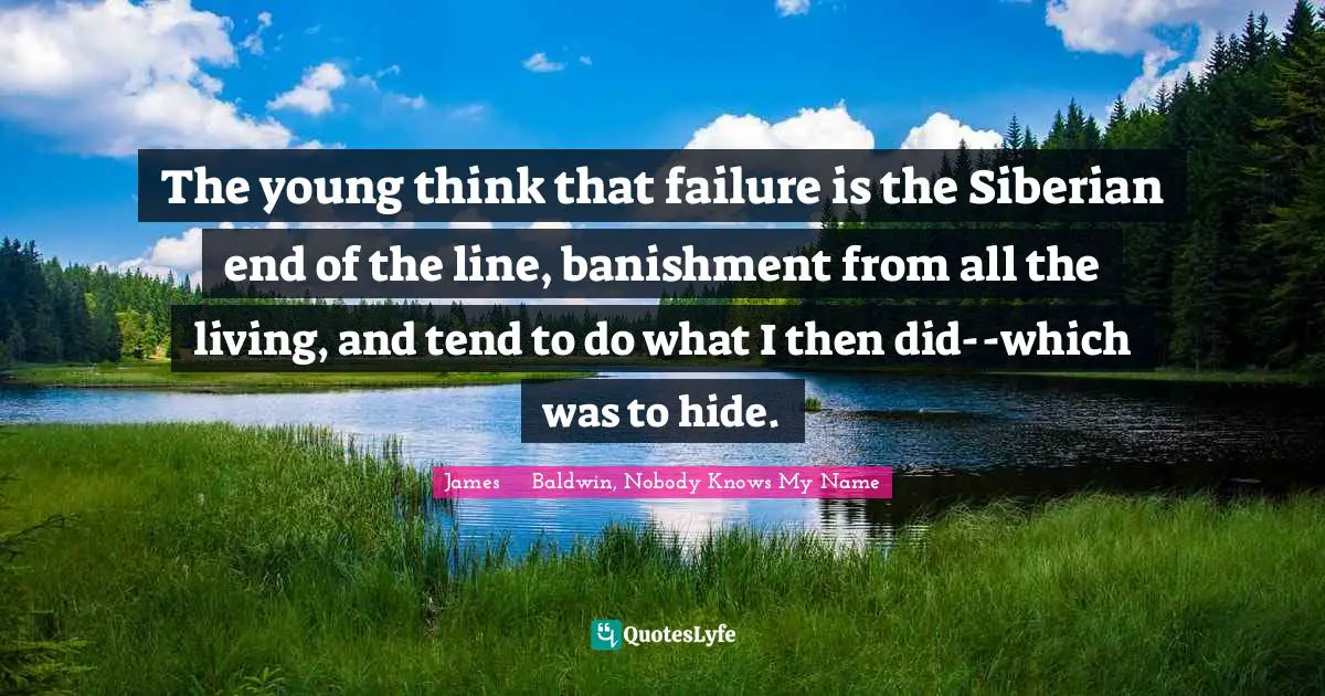 The young think that failure is the Siberian end of the line, banishment from all the living, and tend to do what I then did--which was to hide.