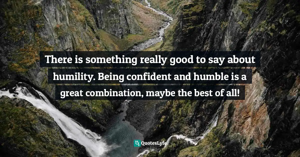 There is something really good to say about humility. Being confident and humble is a great combination, maybe the best of all!