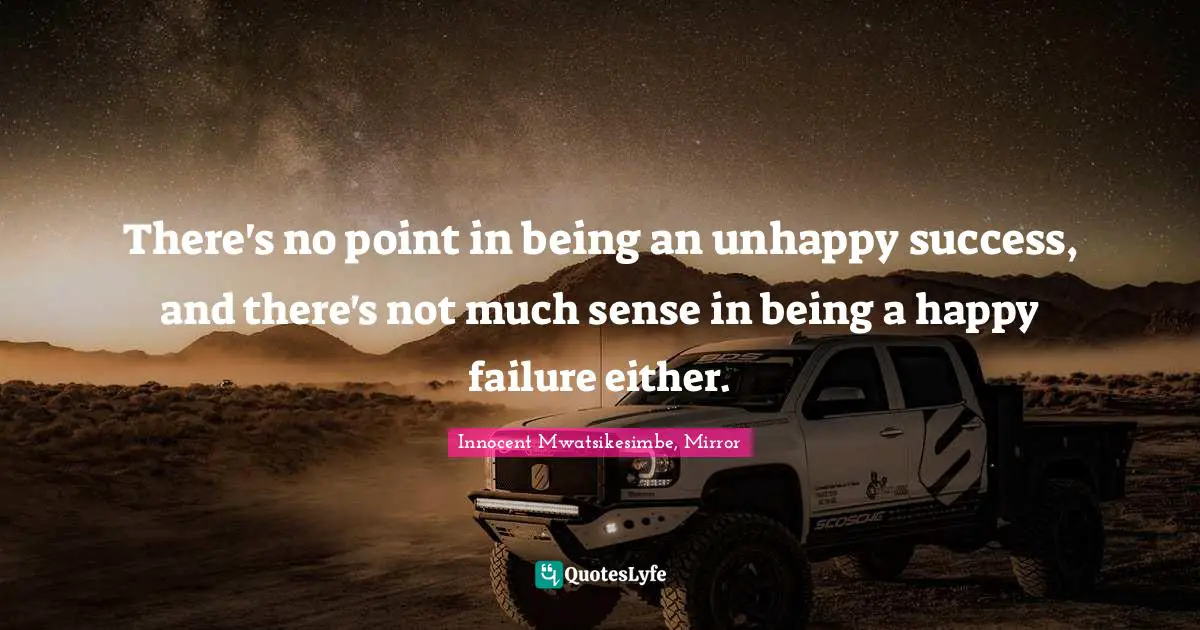 There's no point in being an unhappy success, and there's not much sense in being a happy failure either.