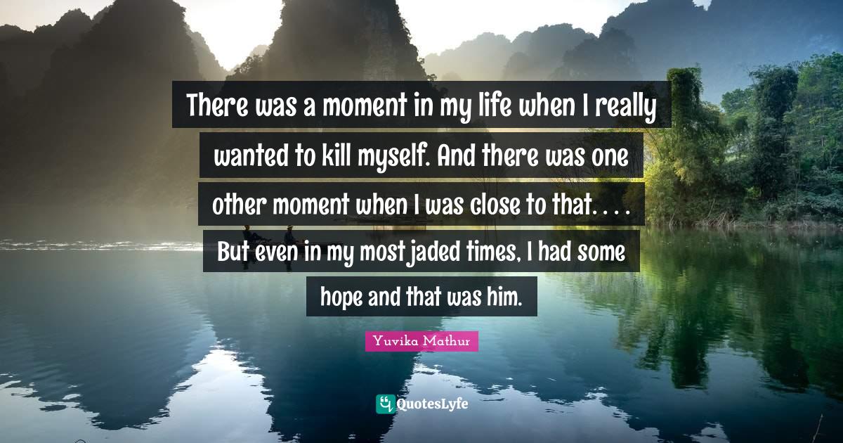 There was a moment in my life when I really wanted to kill myself. And there was one other moment when I was close to that. . . . But even in my most jaded times, I had some hope and that was him.