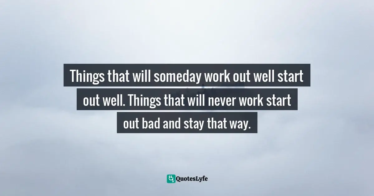 Things that will someday work out well start out well. Things that will never work start out bad and stay that way.