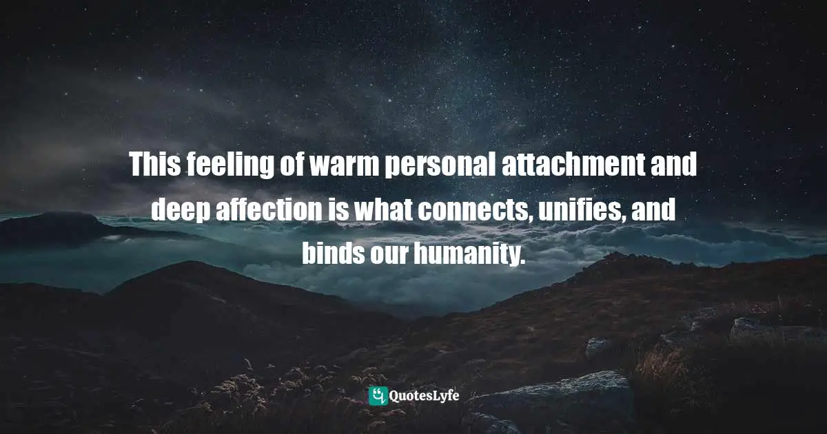 Susan C. Young, The Art Of Being: 8 Ways To Optimize Your Presence & Essence For Positive Impact Quotes: "This feeling of warm personal attachment and deep affection is what connects, unifies, and binds our humanity."