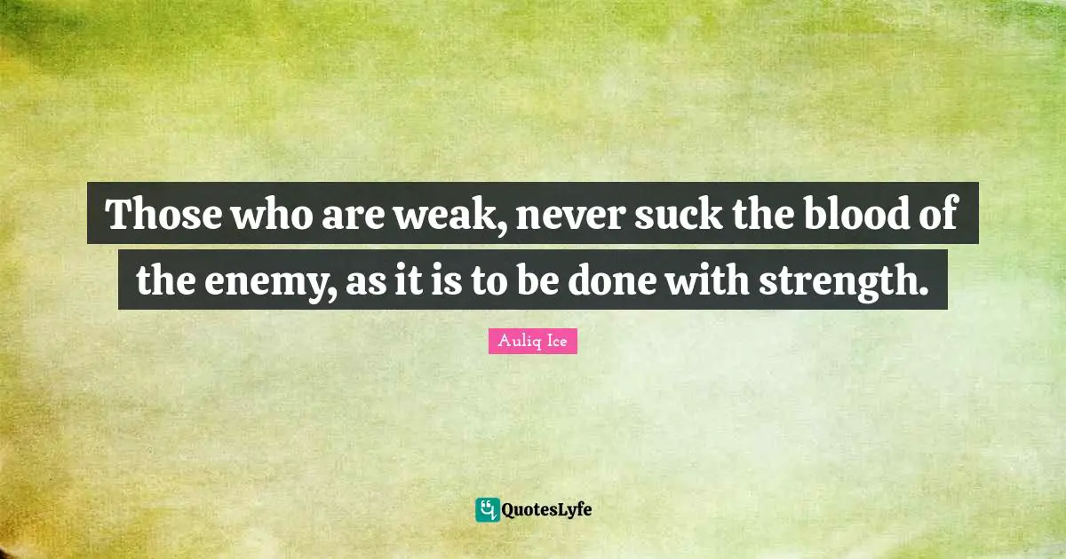Those who are weak, never suck the blood of the enemy, as it is to be done with strength.