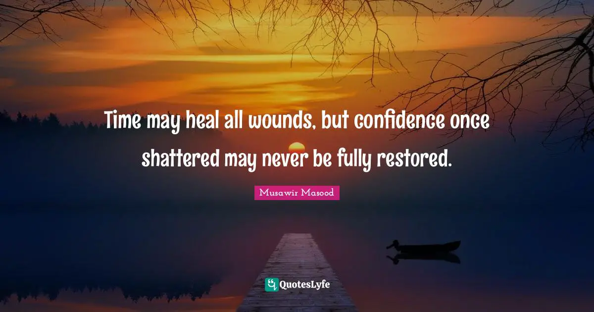 Time may heal all wounds, but confidence once shattered may never be fully restored.