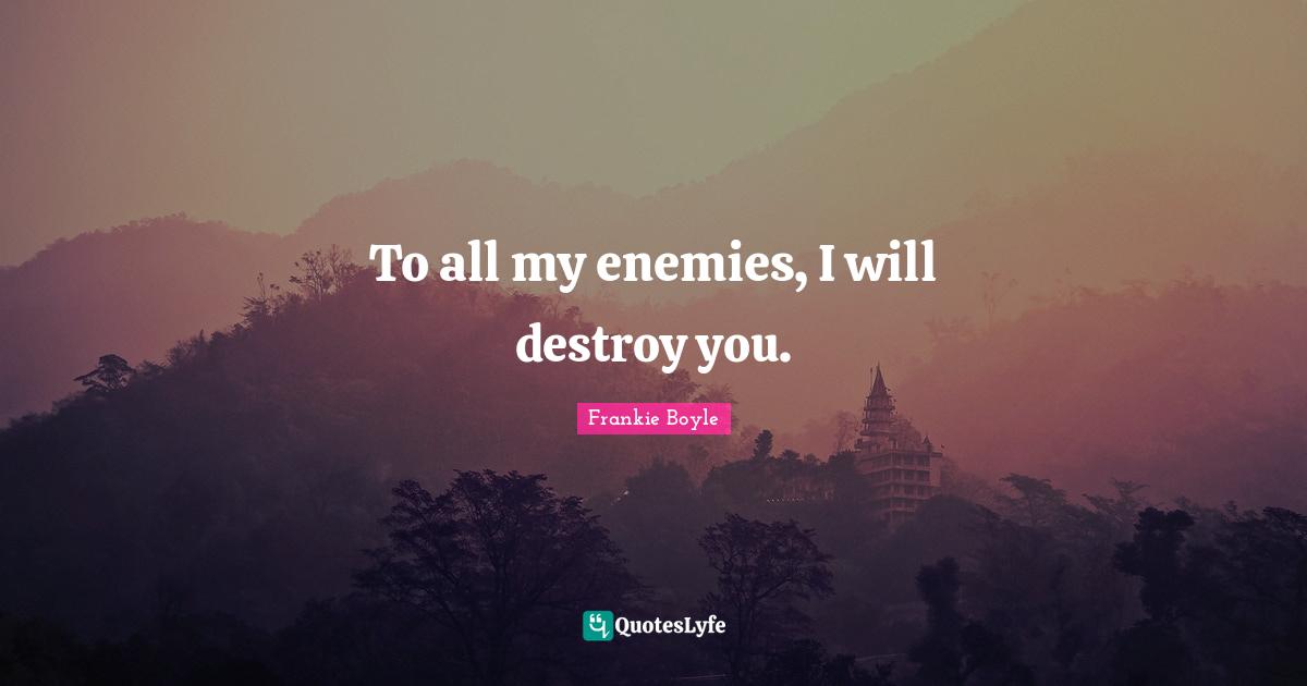 To all my enemies, I will destroy you.
