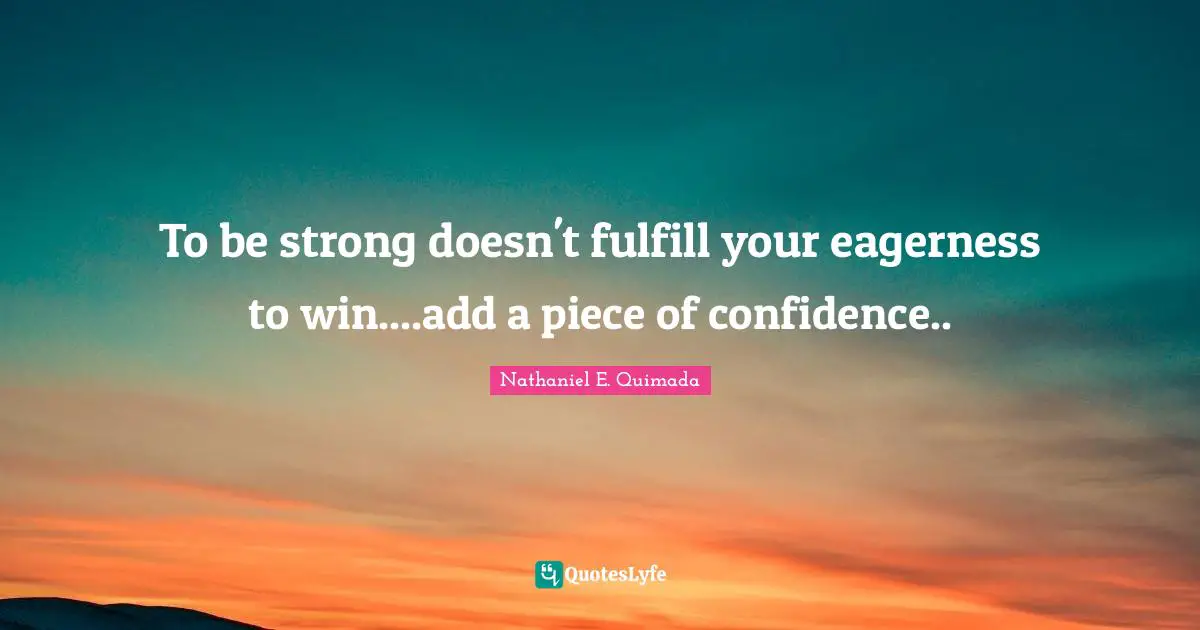 To be strong doesn't fulfill your eagerness to win....add a piece of confidence..