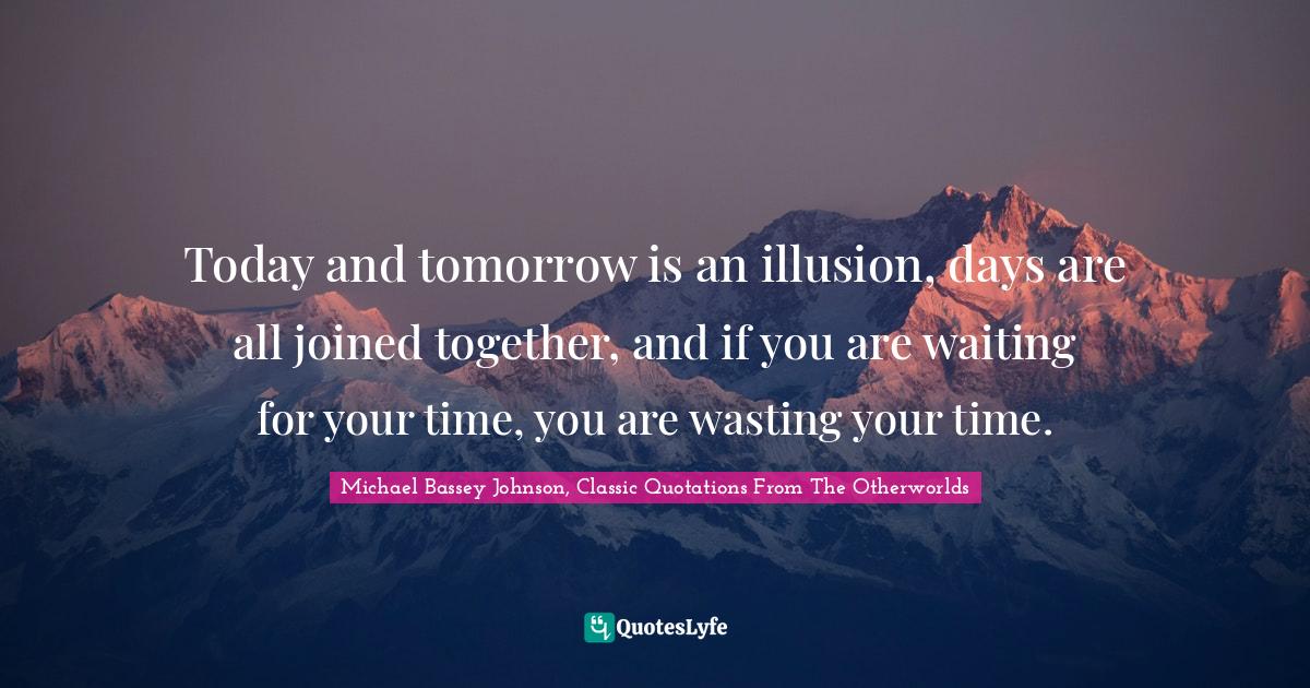 Nonconformist Quotes: "Today and tomorrow is an illusion, days are all joined together, and if you are waiting for your time, you are wasting your time."