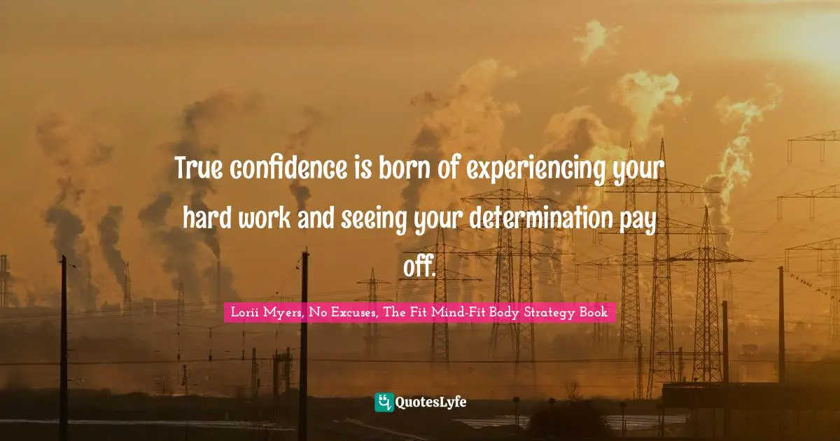 True confidence is born of experiencing your hard work and seeing your determination pay off.