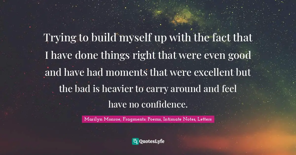 Trying to build myself up with the fact that I have done things right that were even good and have had moments that were excellent but the bad is heavier to carry around and feel have no confidence.