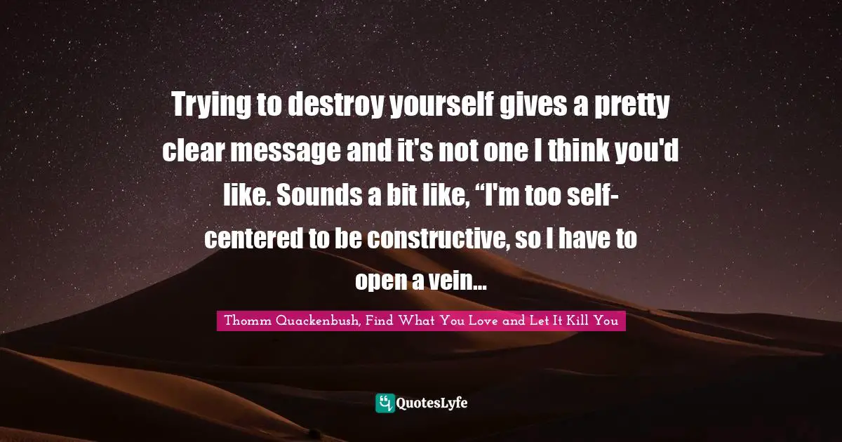 Self Centered Quotes: "Trying to destroy yourself gives a pretty clear message and it's not one I think you'd like. Sounds a bit like, “I'm too self-centered to be constructive, so I have to open a vein…"