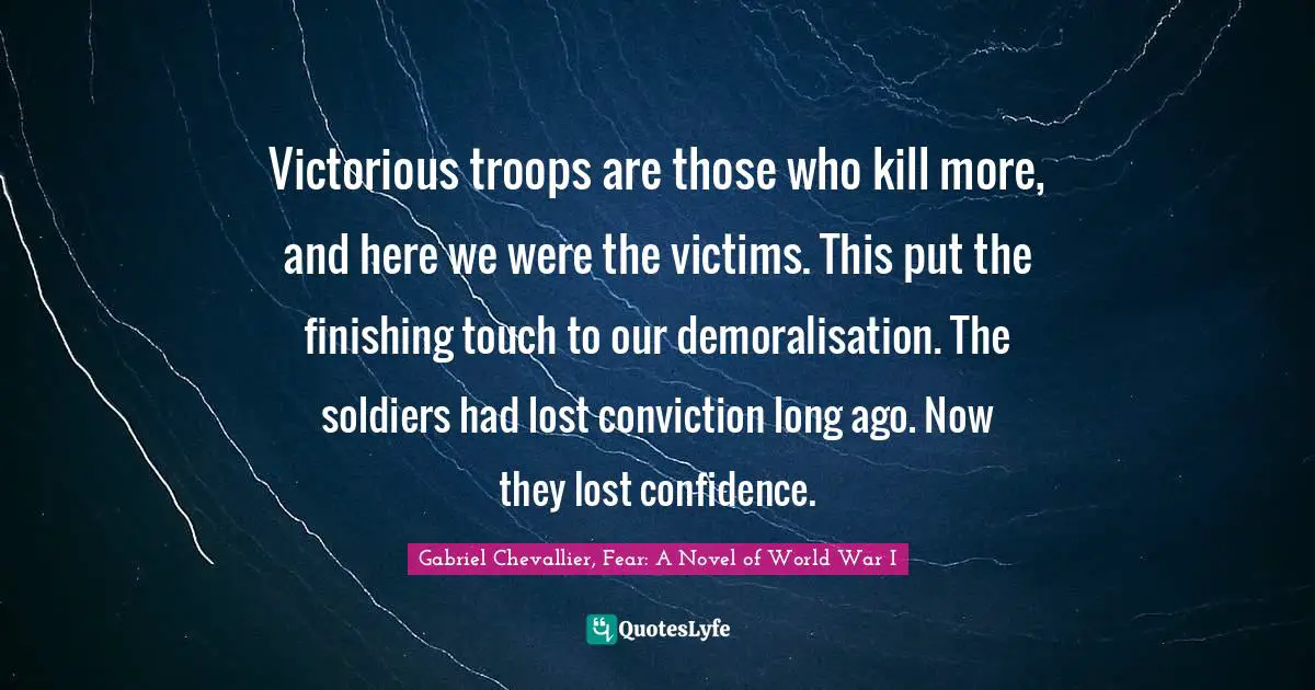 Victorious troops are those who kill more, and here we were the victims. This put the finishing touch to our demoralisation. The soldiers had lost conviction long ago. Now they lost confidence.