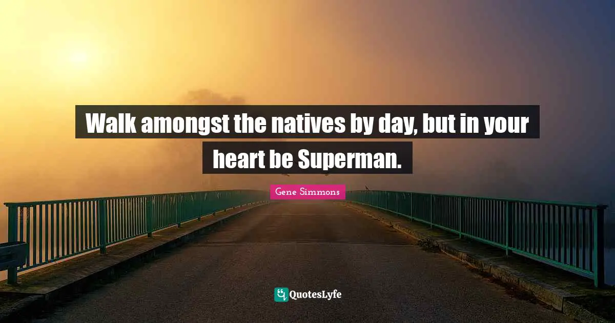 Walk amongst the natives by day, but in your heart be Superman.