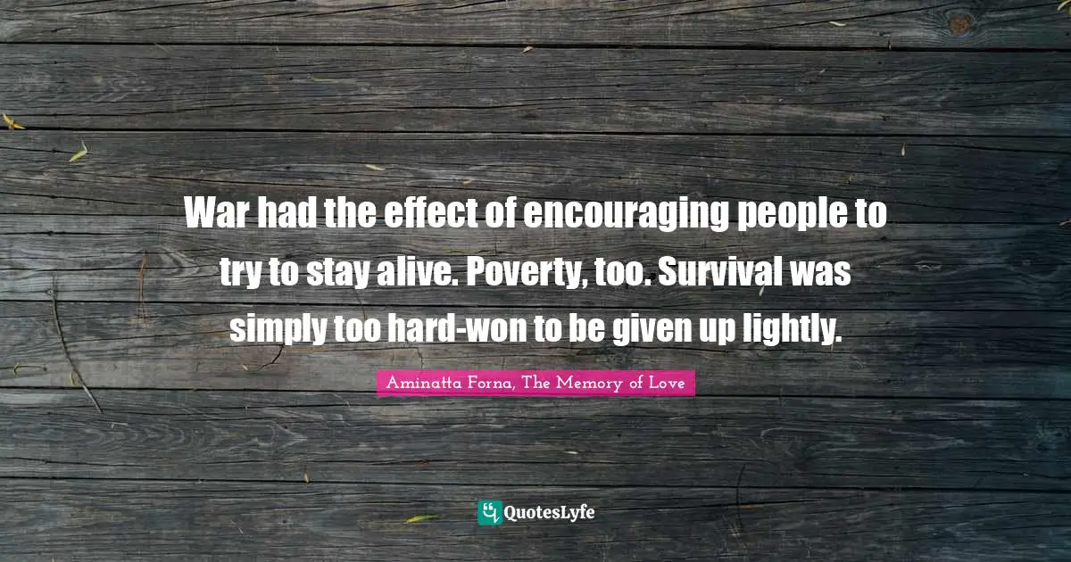 War had the effect of encouraging people to try to stay alive. Poverty, too. Survival was simply too hard-won to be given up lightly.