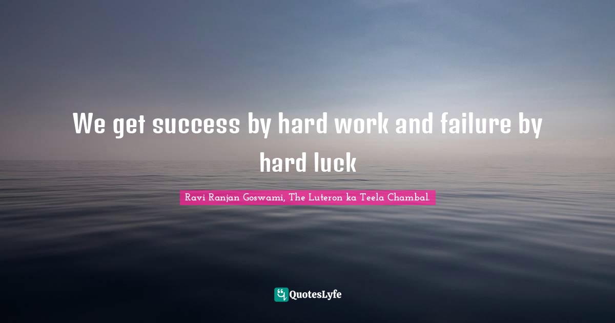 We get success by hard work and failure by hard luck