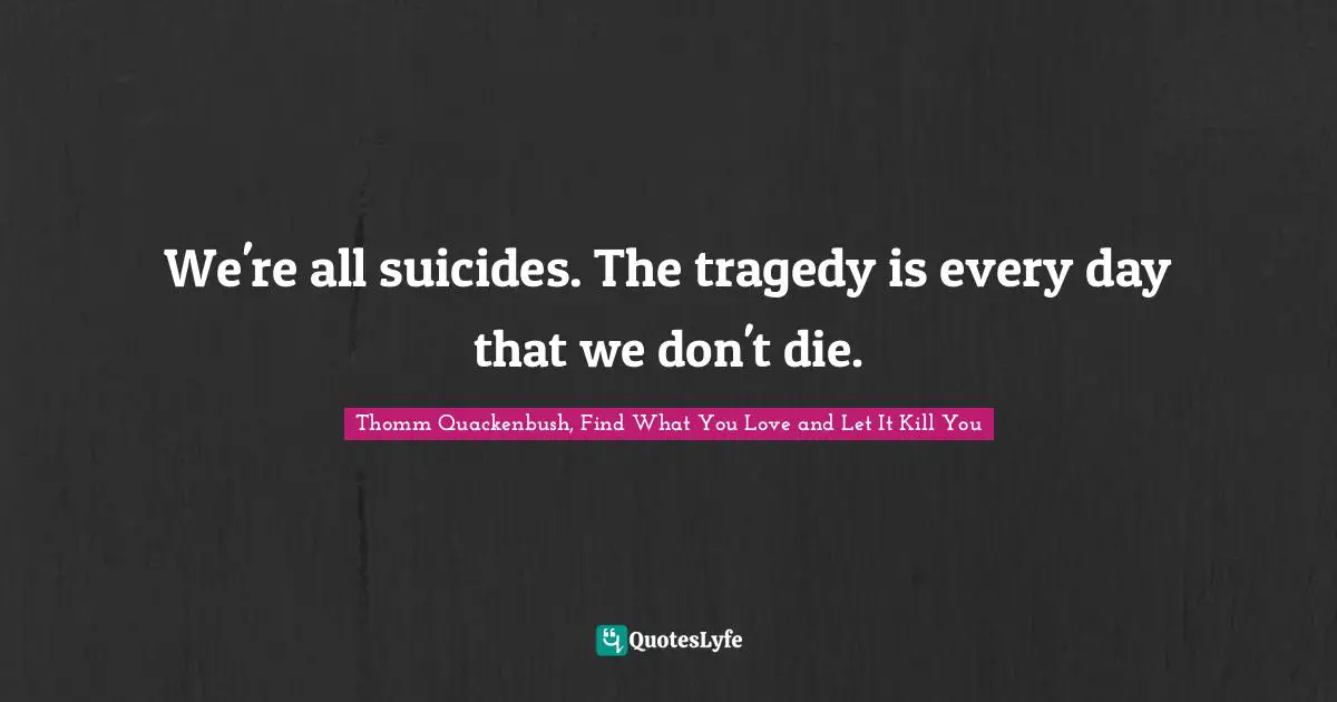 We're all suicides. The tragedy is every day that we don't die.