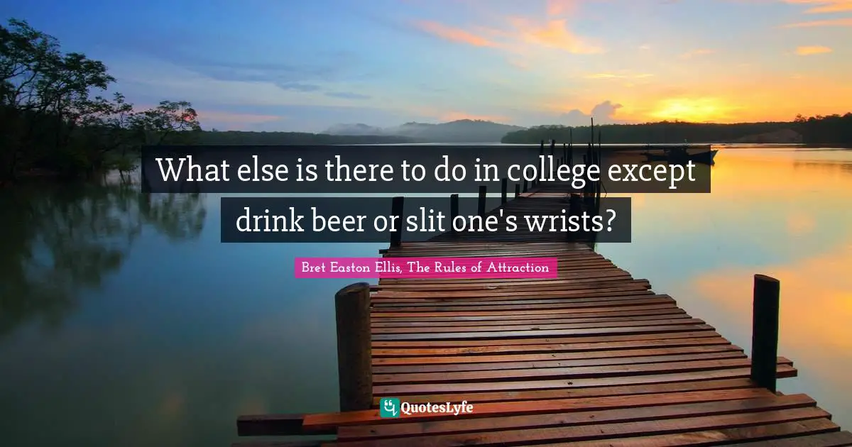 What else is there to do in college except drink beer or slit one's wrists?