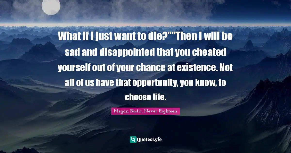 What if I just want to die?""Then I will be sad and disappointed that you cheated yourself out of your chance at existence. Not all of us have that opportunity, you know, to choose life.