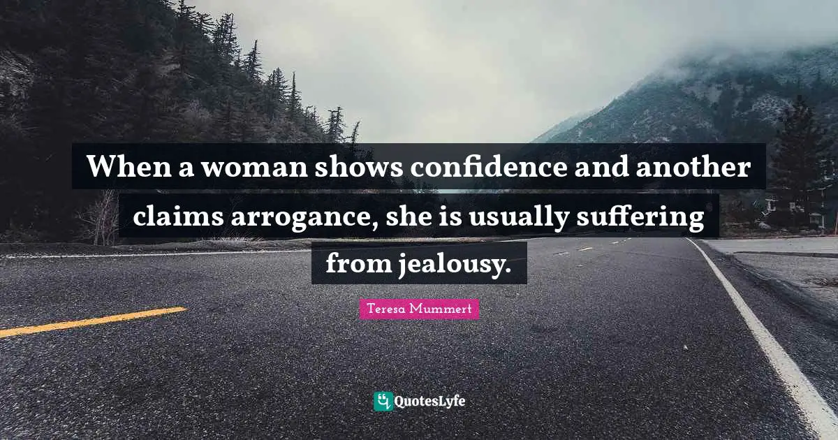 When a woman shows confidence and another claims arrogance, she is usually suffering from jealousy.