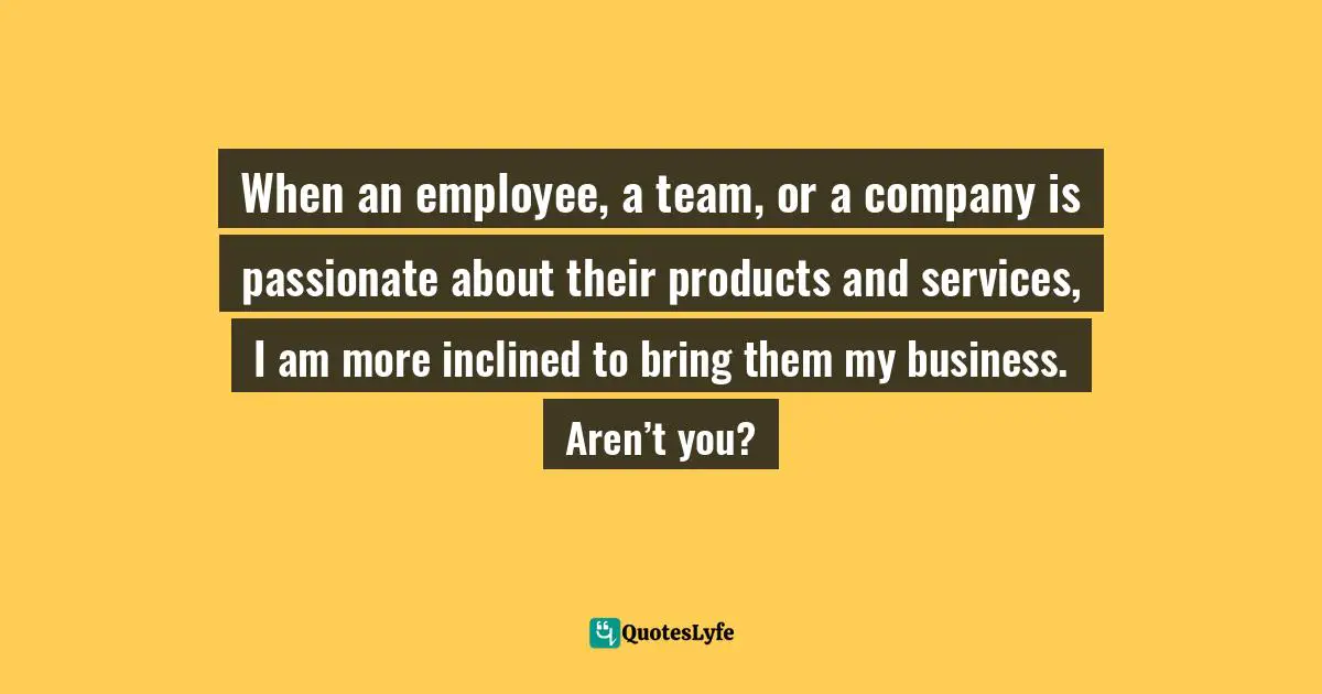 Susan C. Young, The Art Of Being: 8 Ways To Optimize Your Presence & Essence For Positive Impact Quotes: "When an employee, a team, or a company is passionate about their products and services, I am more inclined to bring them my business. Aren’t you?"