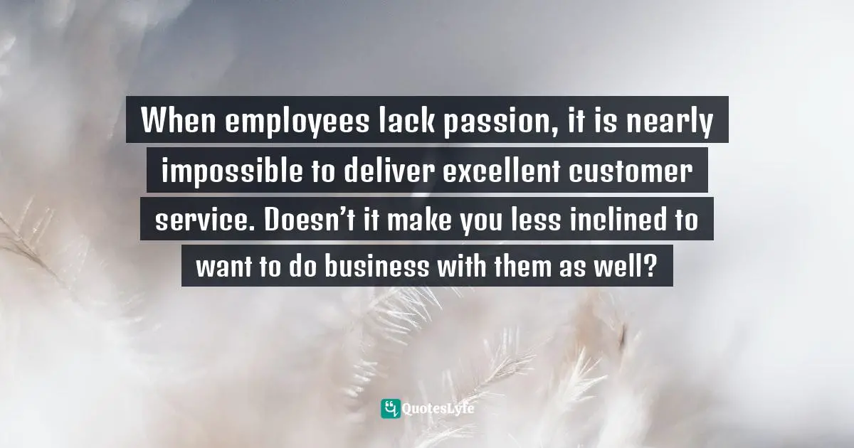 Susan C. Young, The Art Of Being: 8 Ways To Optimize Your Presence & Essence For Positive Impact Quotes: "When employees lack passion, it is nearly impossible to deliver excellent customer service. Doesn’t it make you less inclined to want to do business with them as well?"