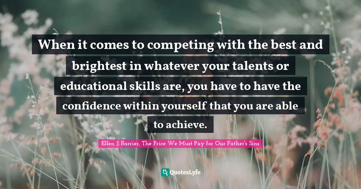 When it comes to competing with the best and brightest in whatever your talents or educational skills are, you have to have the confidence within yourself that you are able to achieve.