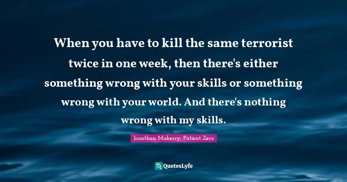 When you have to kill the same terrorist twice in one week, then there's either something wrong with your skills or something wrong with your world. And there's nothing wrong with my skills.