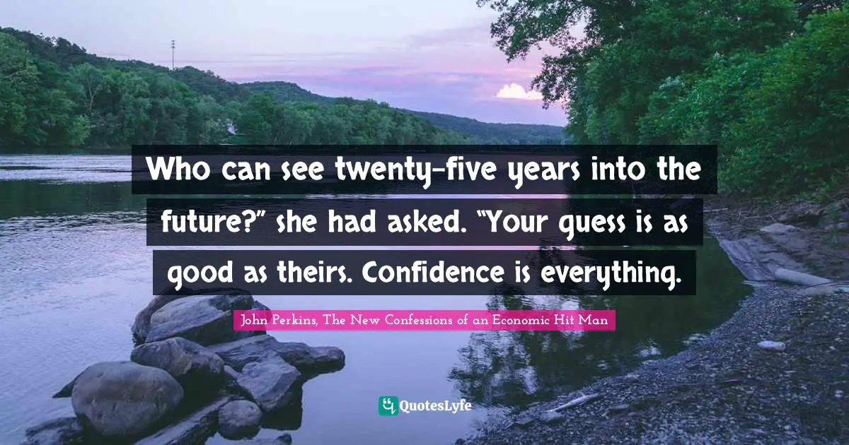 Who can see twenty-five years into the future?” she had asked. “Your guess is as good as theirs. Confidence is everything.