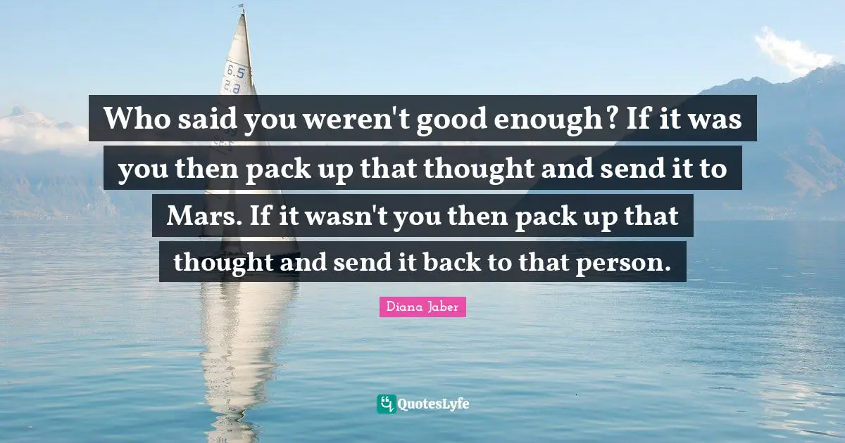 Who said you weren't good enough? If it was you then pack up that thought and send it to Mars. If it wasn't you then pack up that thought and send it back to that person.
