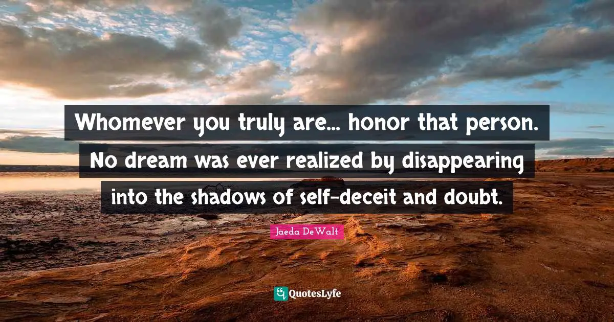 Whomever you truly are... honor that person. No dream was ever realized by disappearing into the shadows of self-deceit and doubt.