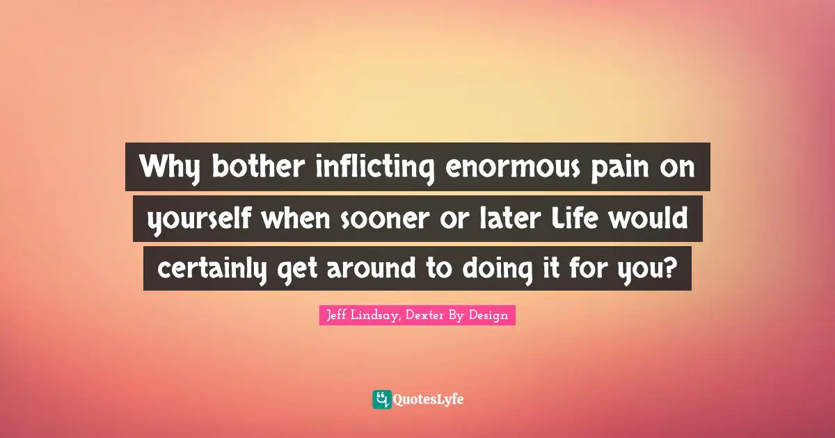 Self Harm Quotes: "Why bother inflicting enormous pain on yourself when sooner or later Life would certainly get around to doing it for you?"