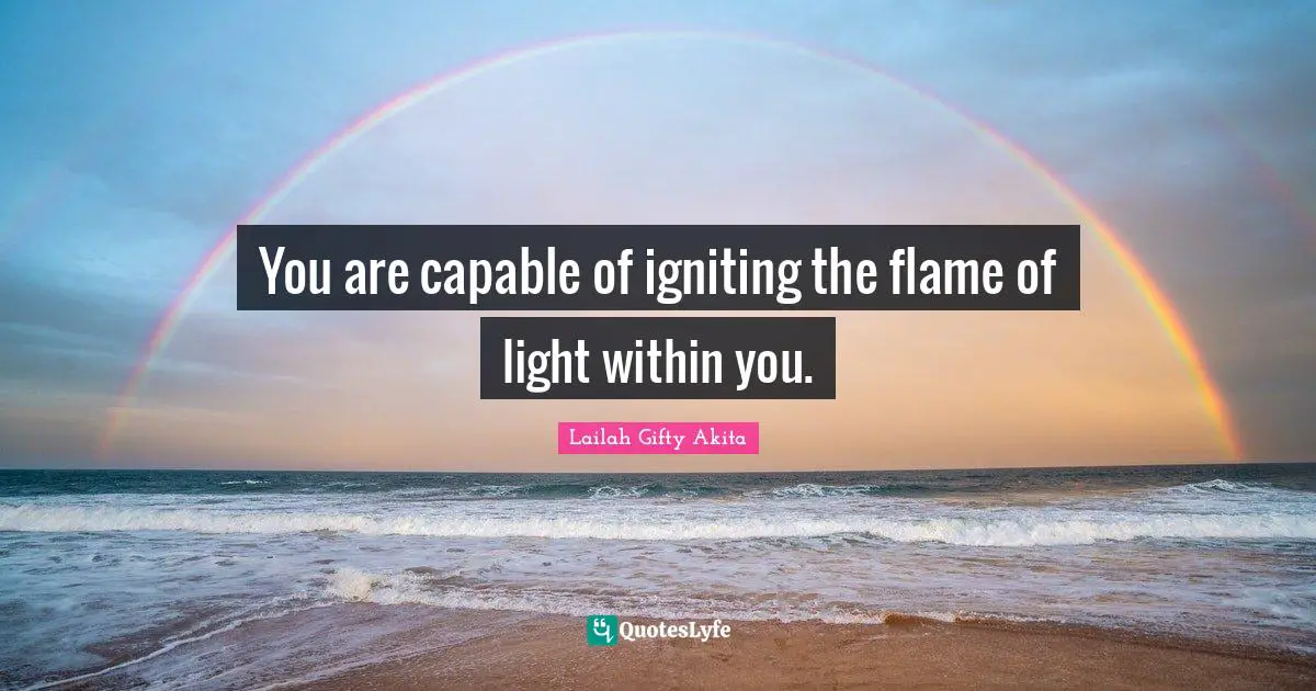 You are capable of igniting the flame of light within you.