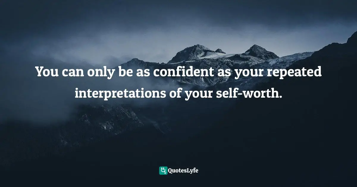 Interpret Quotes: "You can only be as confident as your repeated interpretations of your self-worth."