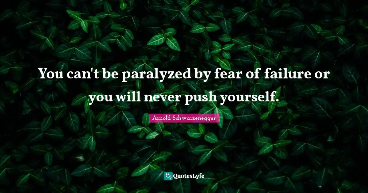 You can't be paralyzed by fear of failure or you will never push yourself.