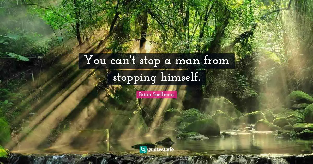 You can't stop a man from stopping himself.