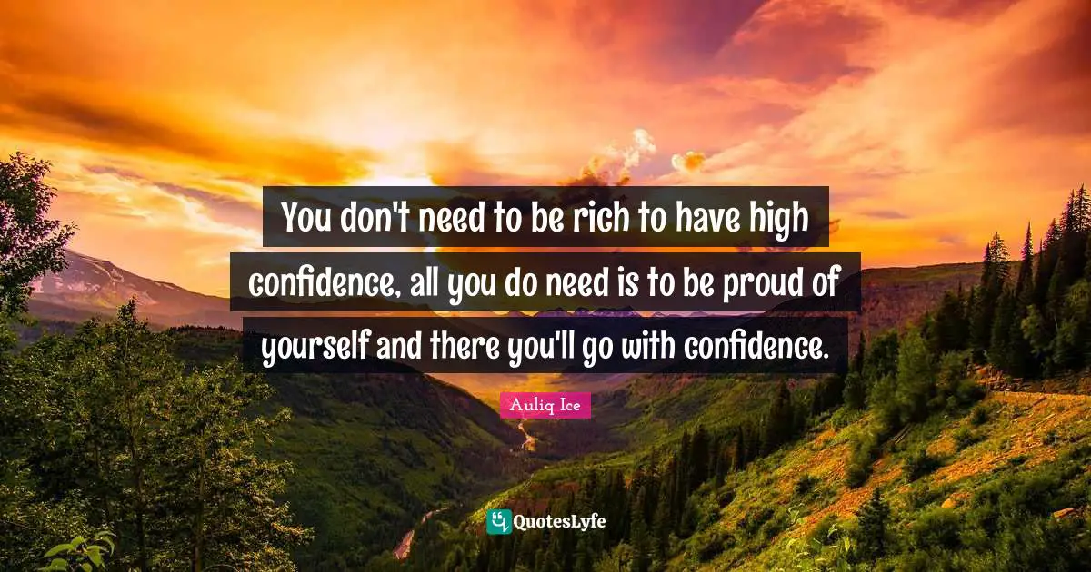 You don't need to be rich to have high confidence, all you do need is to be proud of yourself and there you'll go with confidence.