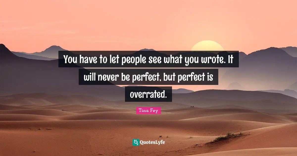 You have to let people see what you wrote. It will never be perfect, but perfect is overrated.