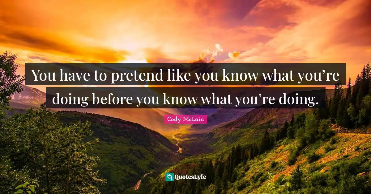 You have to pretend like you know what you’re doing before you know what you’re doing.