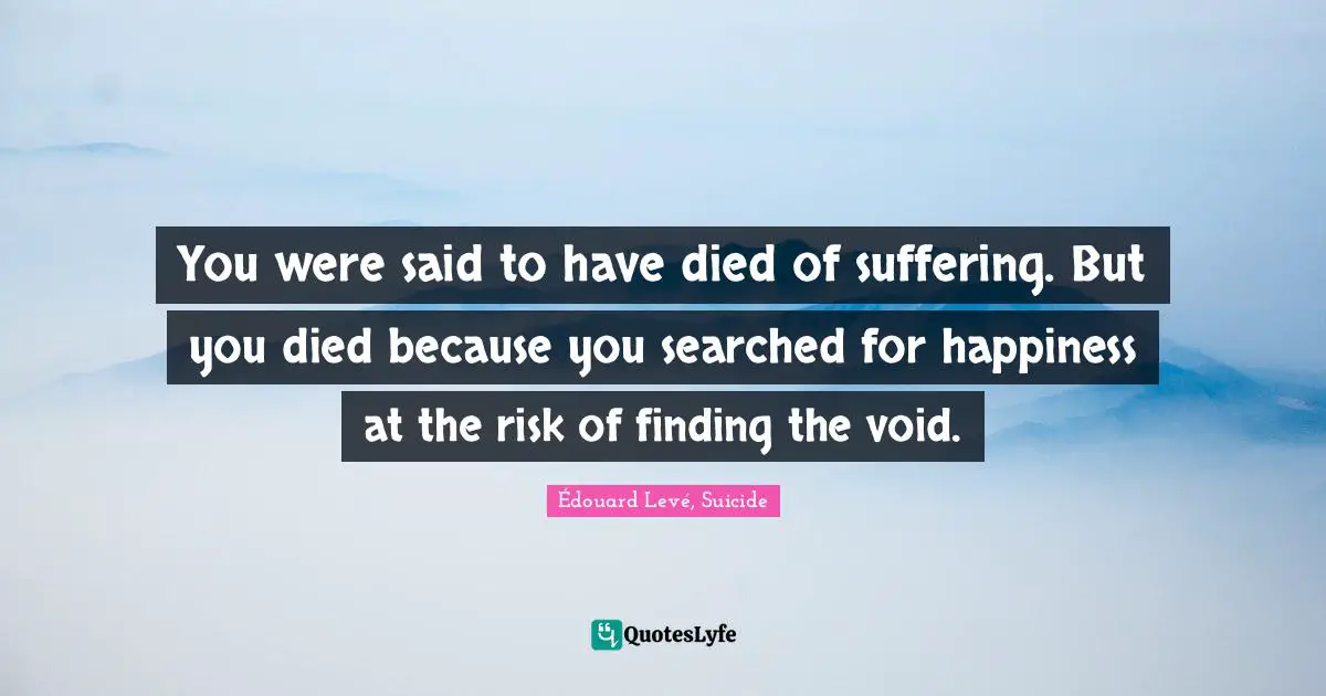 You were said to have died of suffering. But you died because you searched for happiness at the risk of finding the void.
