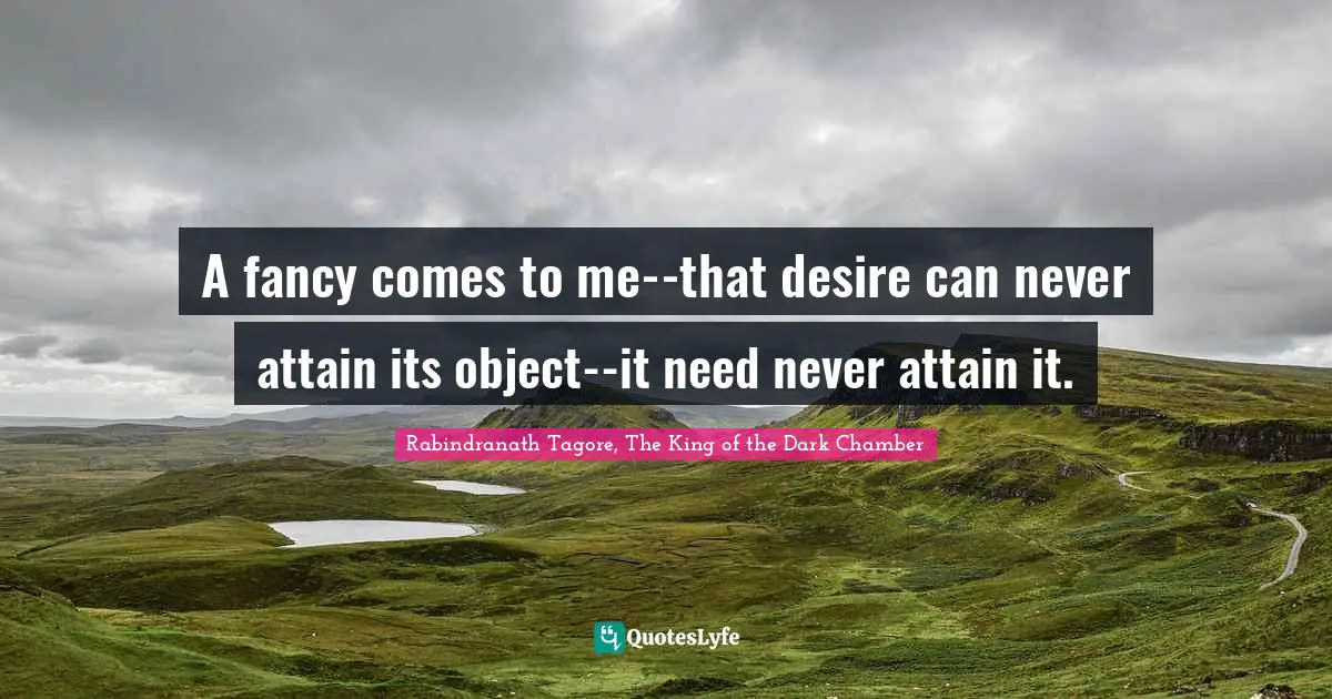 A fancy comes to me--that desire can never attain its object--it need never attain it.