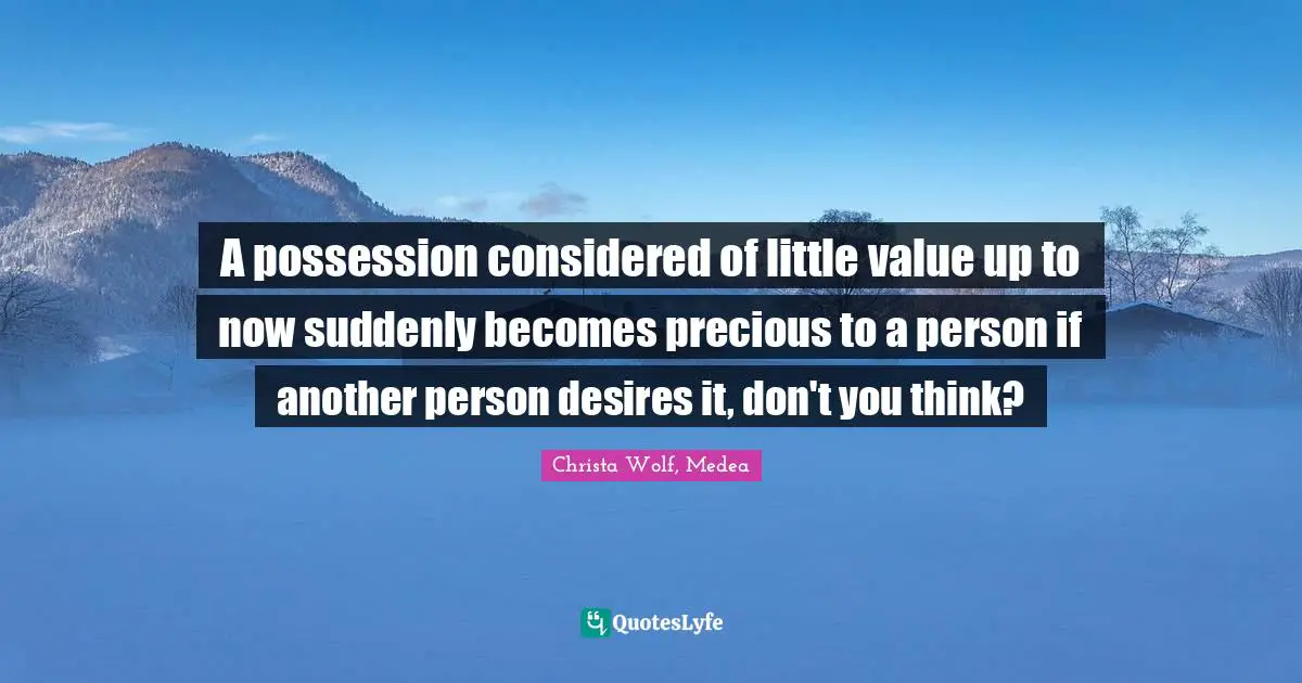 A possession considered of little value up to now suddenly becomes precious to a person if another person desires it, don't you think?