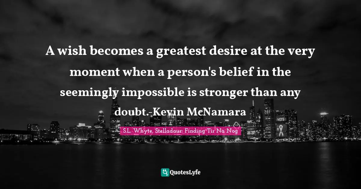 Impossible Things Quotes: "A wish becomes a greatest desire at the very moment when a person's belief in the seemingly impossible is stronger than any doubt.-Kevin McNamara"