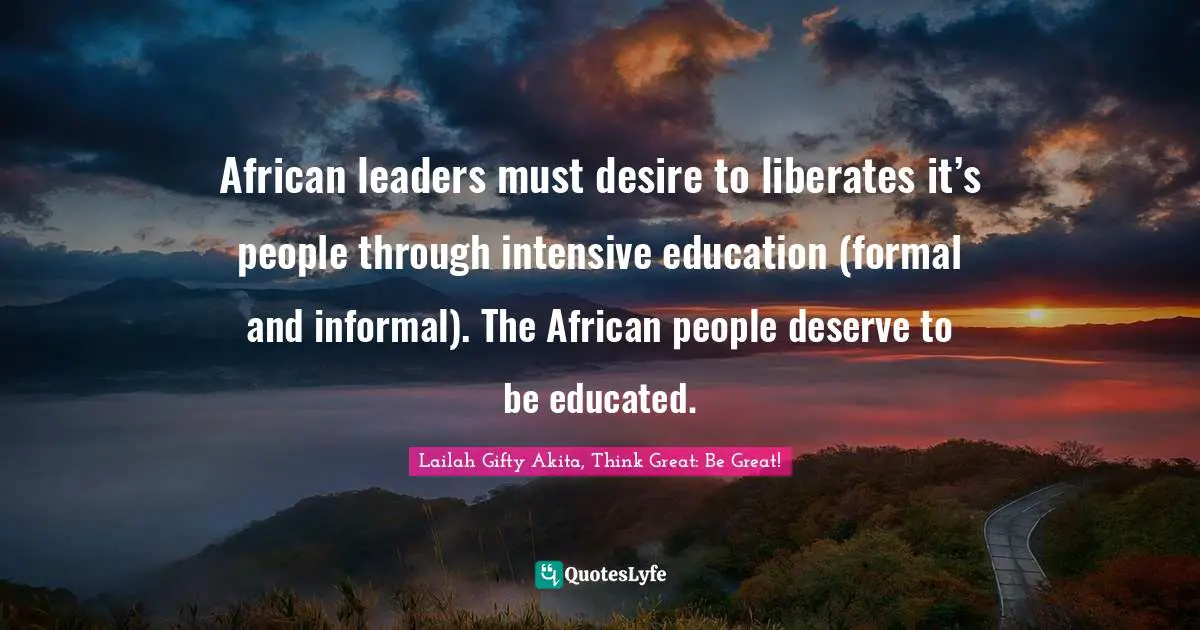 Leadership Characteristics Quotes: "African leaders must desire to liberates it’s people through intensive education (formal and informal). The African people deserve to be educated."