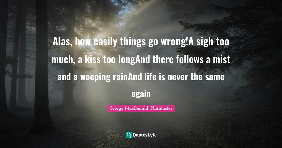 Alas, how easily things go wrong!A sigh too much, a kiss too longAnd there follows a mist and a weeping rainAnd life is never the same again